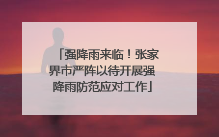强降雨来临！张家界市严阵以待开展强降雨防范应对工作