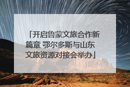 开启鲁蒙文旅合作新篇章 鄂尔多斯与山东文旅资源对接会举办