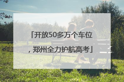 开放50多万个车位，郑州全力护航高考