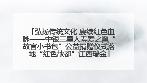 弘扬传统文化 赓续红色血脉——中银三星人寿爱之翼“故宫小书包”公益捐赠仪式落地“红色故都”江西瑞金