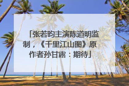 张若昀主演陈道明监制，《千里江山图》原作者孙甘露：期待