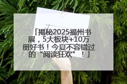 揭秘2025福州书展，5大板块+10万册好书！今夏不容错过的“阅读狂欢”！