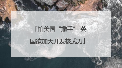 怕美国“撒手” 英国欲加大开发核武力