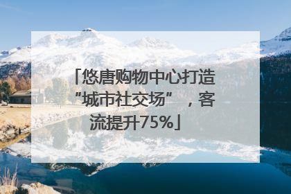 悠唐购物中心打造“城市社交场”，客流提升75%