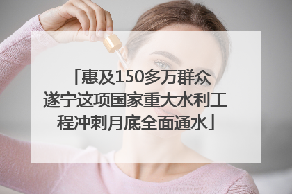 惠及150多万群众 遂宁这项国家重大水利工程冲刺月底全面通水
