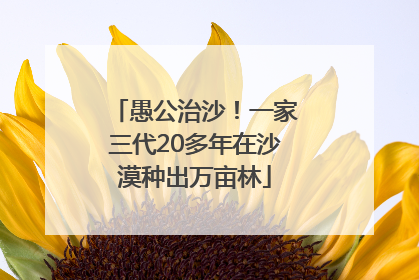 愚公治沙！一家三代20多年在沙漠种出万亩林