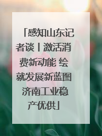 感知山东记者谈丨激活消费新动能 绘就发展新蓝图 济南工业稳产优供