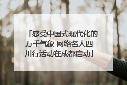 感受中国式现代化的万千气象 网络名人四川行活动在成都启动
