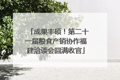 成果丰硕！第二十一届粮食产销协作福建洽谈会圆满收官