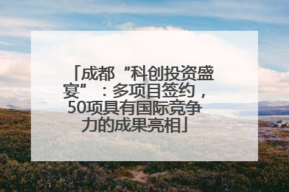 成都“科创投资盛宴”：多项目签约，50项具有国际竞争力的成果亮相