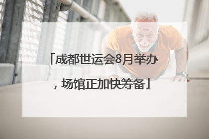 成都世运会8月举办，场馆正加快筹备