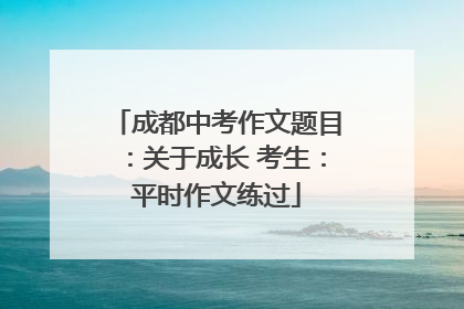 成都中考作文题目：关于成长 考生：平时作文练过