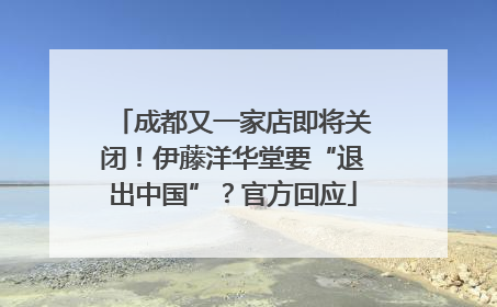 成都又一家店即将关闭！伊藤洋华堂要“退出中国”？官方回应
