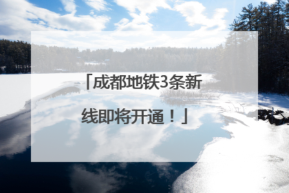 成都地铁3条新线即将开通！
