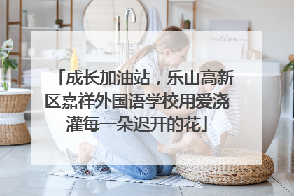 成长加油站，乐山高新区嘉祥外国语学校用爱浇灌每一朵迟开的花