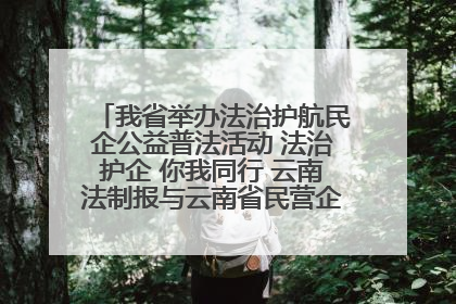 我省举办法治护航民企公益普法活动 法治护企 你我同行 云南法制报与云南省民营企业家协会携手共建“媒体+协会+企业”法治服务生态圈