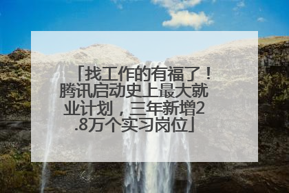 找工作的有福了！腾讯启动史上最大就业计划，三年新增2.8万个实习岗位