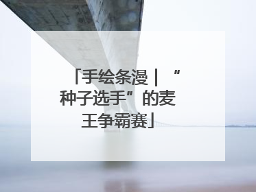 手绘条漫｜“种子选手”的麦王争霸赛