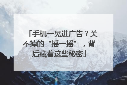 手机一晃进广告？关不掉的“摇一摇”，背后藏着这些秘密