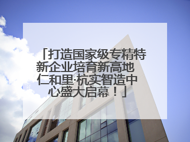 打造国家级专精特新企业培育新高地 仁和里·杭实智造中心盛大启幕！