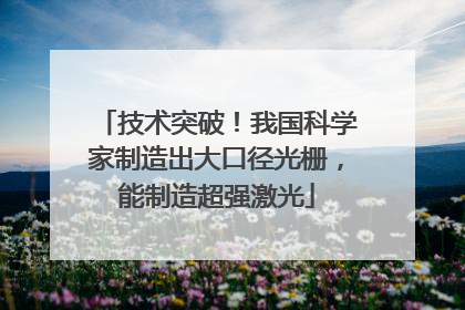 技术突破！我国科学家制造出大口径光栅，能制造超强激光