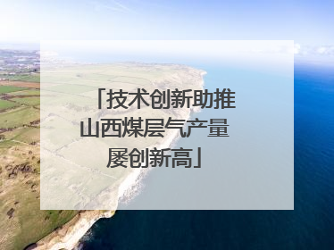 技术创新助推山西煤层气产量屡创新高