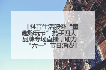 抖音生活服务“童趣购玩节”携手四大品牌专场直播，助力“六一”节日消费
