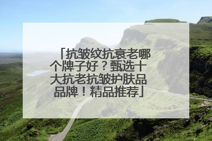 抗皱纹抗衰老哪个牌子好？甄选十大抗老抗皱护肤品品牌！精品推荐