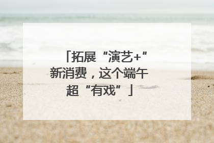 拓展“演艺+”新消费，这个端午超“有戏”