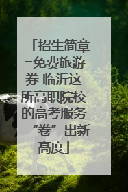 招生简章=免费旅游券 临沂这所高职院校的高考服务“卷”出新高度