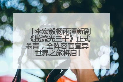李宏毅杨雨潼新剧《揽流光三千》正式杀青，全阵容官宣异世界之旅将启