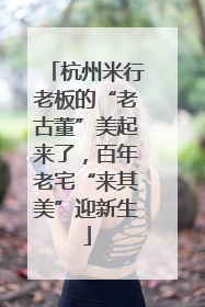 杭州米行老板的“老古董”美起来了，百年老宅“来其美”迎新生