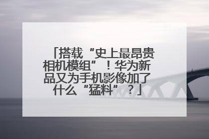搭载“史上最昂贵相机模组”！华为新品又为手机影像加了什么“猛料”？