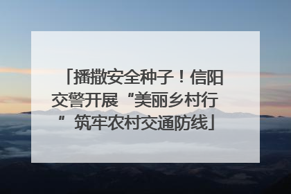 播撒安全种子！信阳交警开展“美丽乡村行”筑牢农村交通防线