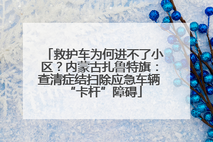 救护车为何进不了小区？内蒙古扎鲁特旗：查清症结扫除应急车辆“卡杆”障碍