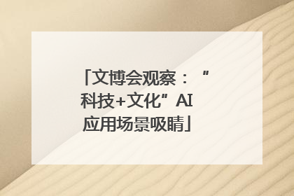 文博会观察：“科技+文化”AI应用场景吸睛