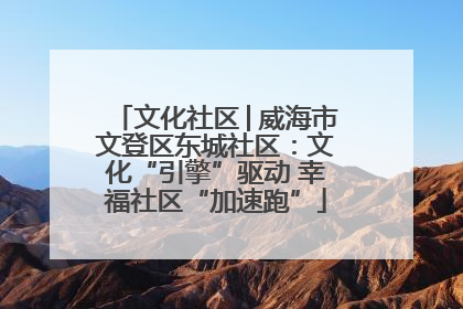 文化社区│威海市文登区东城社区：文化“引擎”驱动 幸福社区“加速跑”