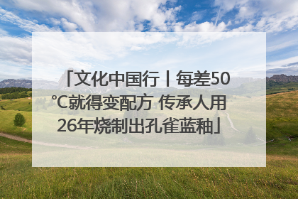 文化中国行丨每差50℃就得变配方 传承人用26年烧制出孔雀蓝釉
