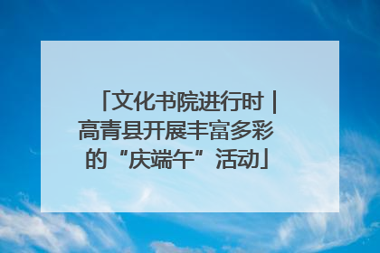 文化书院进行时｜高青县开展丰富多彩的“庆端午”活动