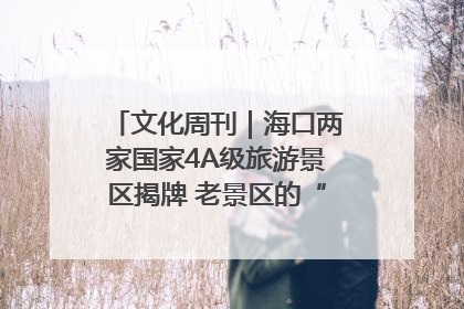 文化周刊｜海口两家国家4A级旅游景区揭牌 老景区的“焕新”密码