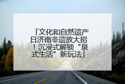 文化和自然遗产日济南非遗放大招！沉浸式解锁“泉式生活”新玩法