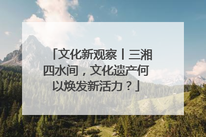 文化新观察丨三湘四水间，文化遗产何以焕发新活力？