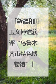 新疆和田玉文博馆获评“乌鲁木齐市特色博物馆”