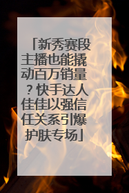 新秀赛段主播也能撬动百万销量？快手达人佳佳以强信任关系引爆护肤专场