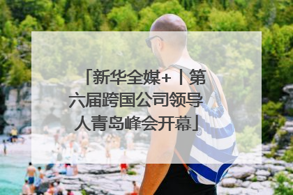 新华全媒+丨第六届跨国公司领导人青岛峰会开幕