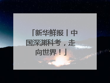 新华鲜报丨中国深渊科考，走向世界！