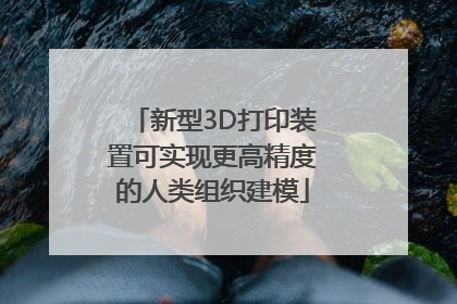 新型3D打印装置可实现更高精度的人类组织建模