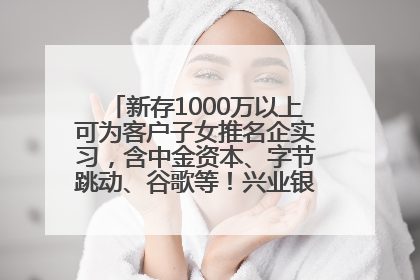 新存1000万以上可为客户子女推名企实习，含中金资本、字节跳动、谷歌等！兴业银行回应：属实