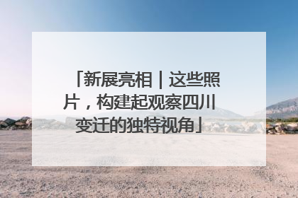 新展亮相｜这些照片，构建起观察四川变迁的独特视角