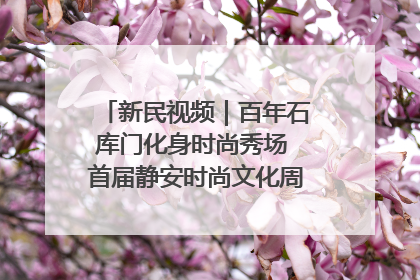 新民视频｜百年石库门化身时尚秀场 首届静安时尚文化周在张园开幕